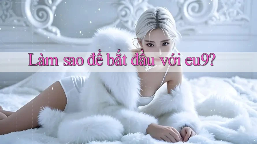 Làm sao để bắt đầu với eu9? Làm sao để bắt đầu với eu9?
