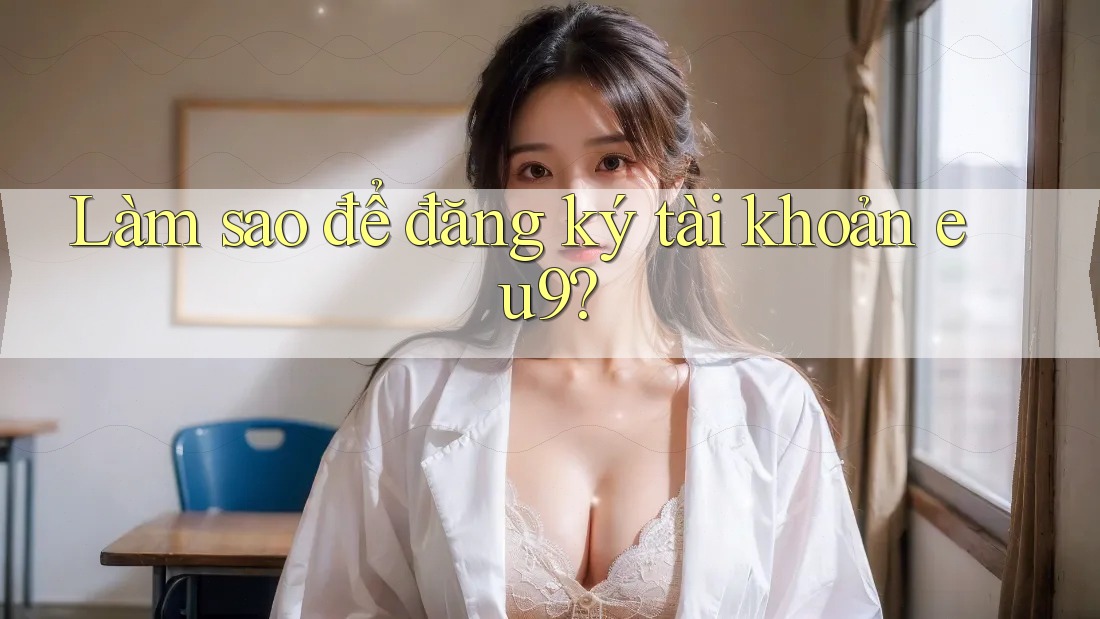 Làm sao để đăng ký tài khoản eu9? Làm sao để đăng ký tài khoản eu9?