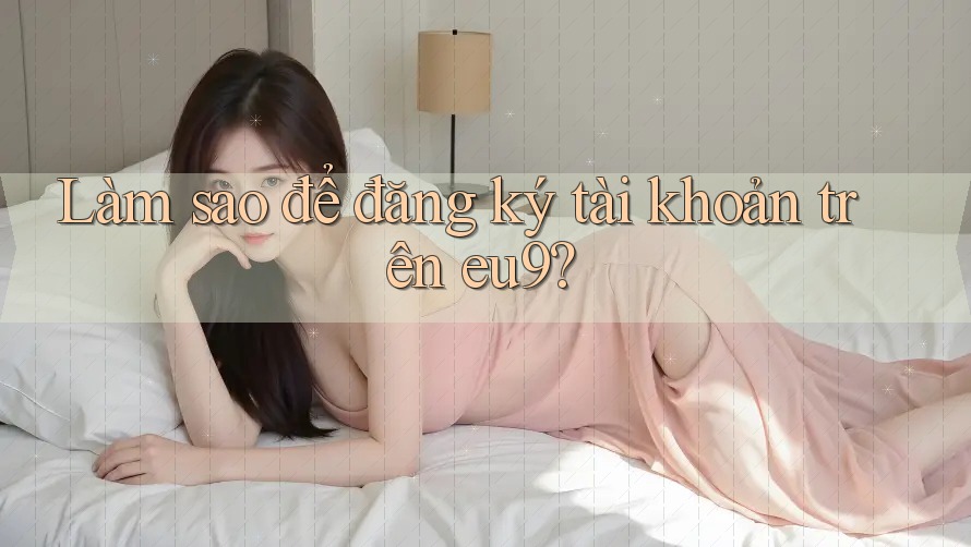Làm sao để đăng ký tài khoản trên eu9? Làm sao để đăng ký tài khoản trên eu9?