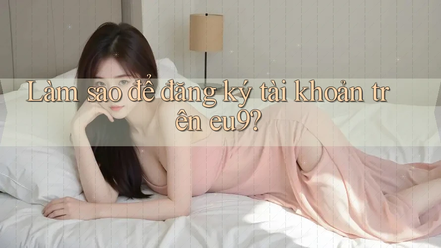 Làm sao để đăng ký tài khoản trên eu9? Làm sao để đăng ký tài khoản trên eu9?