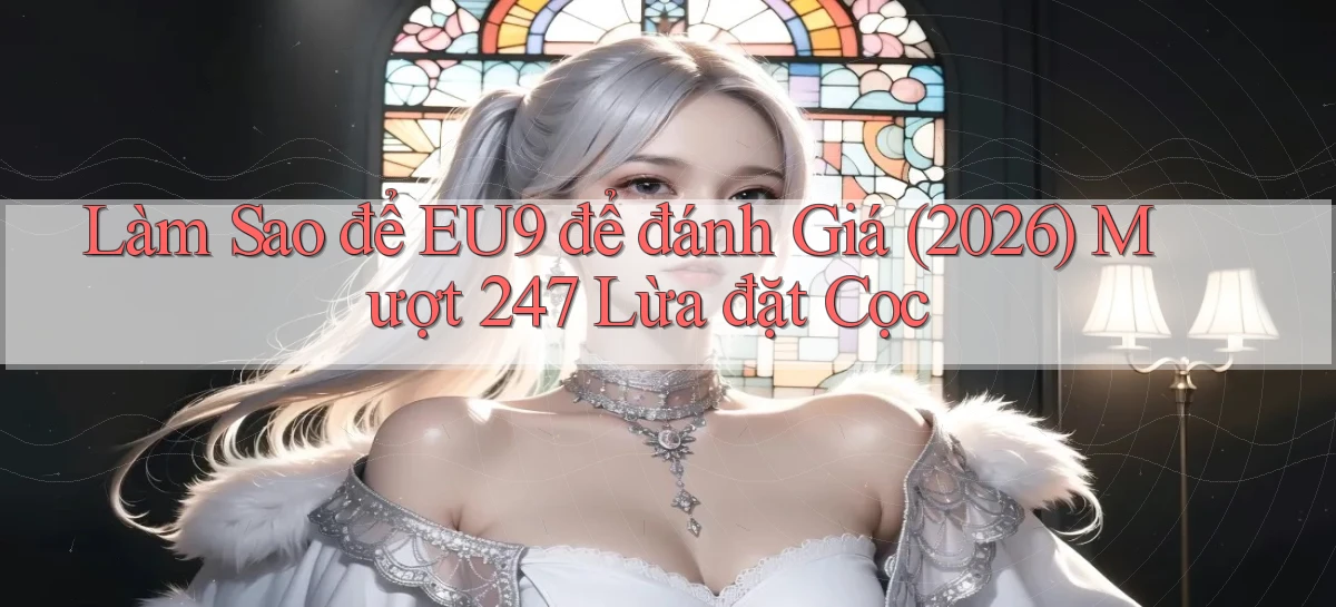Làm sao để Eu9 để đánh giá (2026) mượt 247   lừa đặt cọc