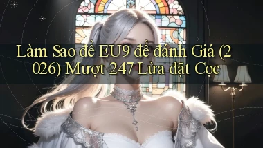 Làm sao để Eu9 để đánh giá (2026) mượt 247   lừa đặt cọc