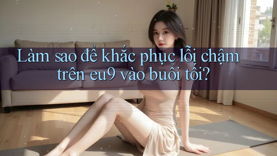 Làm sao để khắc phục lỗi chậm trên eu9 vào buổi tối? Làm sao để khắc phục lỗi chậm trên eu9 vào buổi tối?