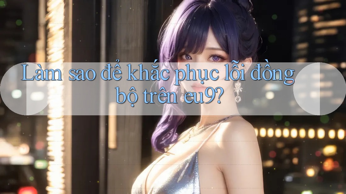 Làm sao để khắc phục lỗi đồng bộ trên eu9?