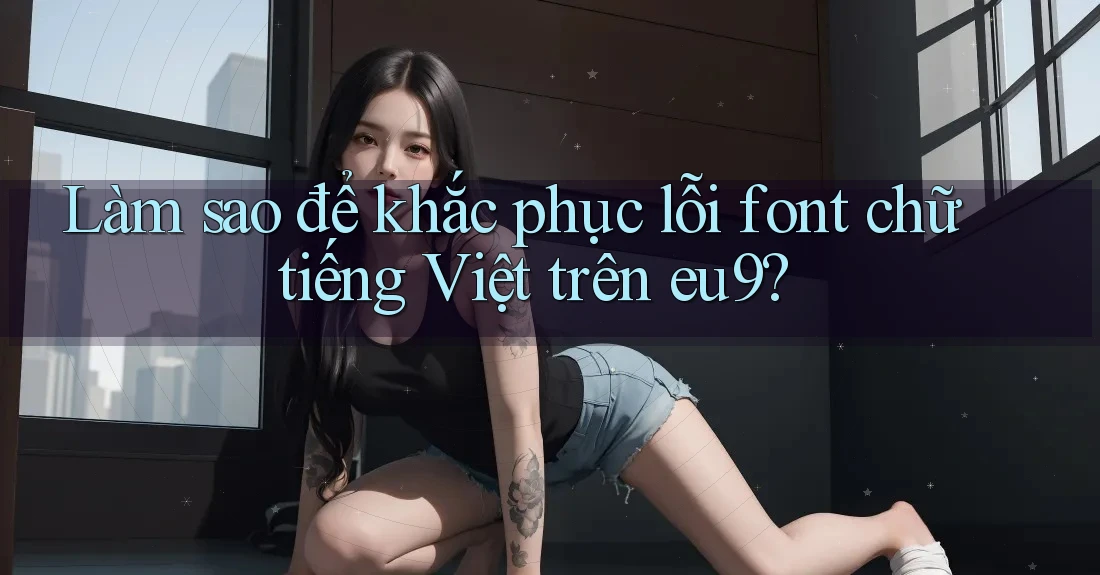 Làm sao để khắc phục lỗi font chữ tiếng Việt trên eu9? Làm sao để khắc phục lỗi font chữ tiếng Việt trên eu9?