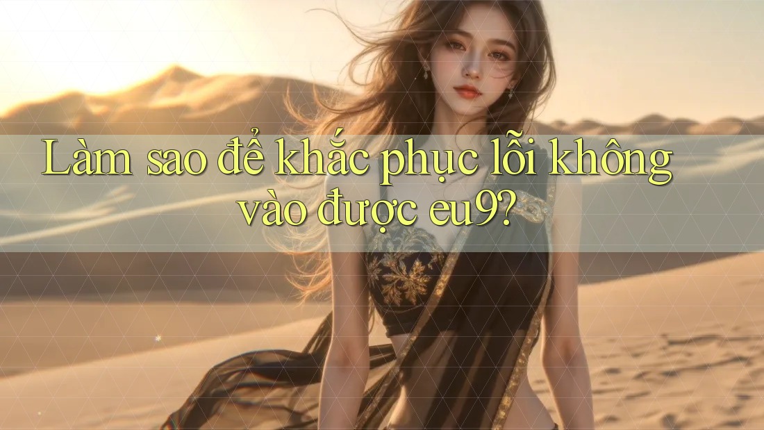 Làm sao để khắc phục lỗi không vào được eu9? Làm sao để khắc phục lỗi không vào được eu9?