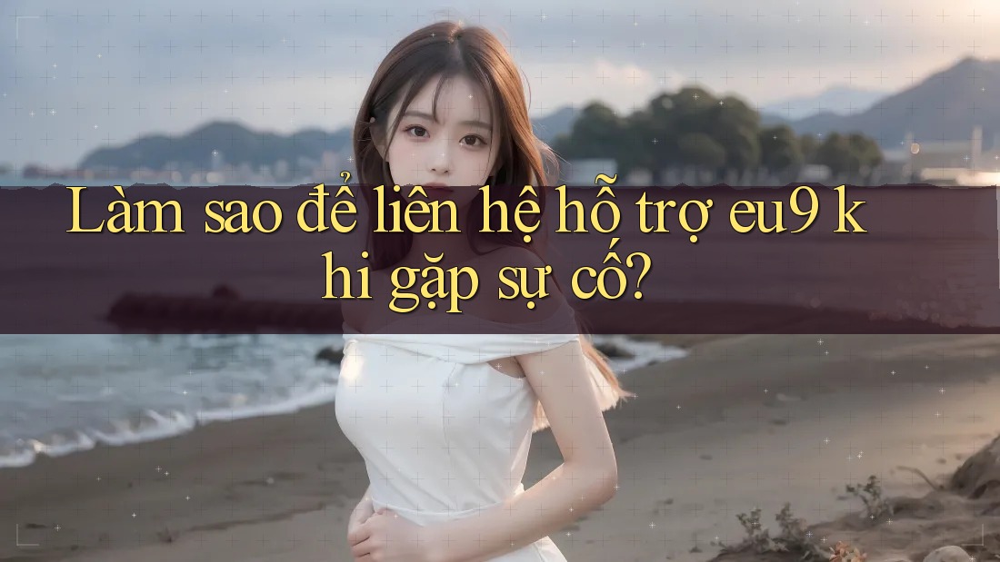 Làm sao để liên hệ hỗ trợ eu9 khi gặp sự cố? Làm sao để liên hệ hỗ trợ eu9 khi gặp sự cố?