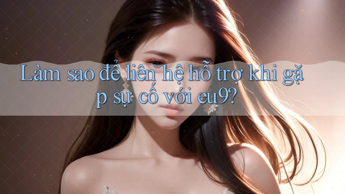 Làm sao để liên hệ hỗ trợ khi gặp sự cố với Eu9?