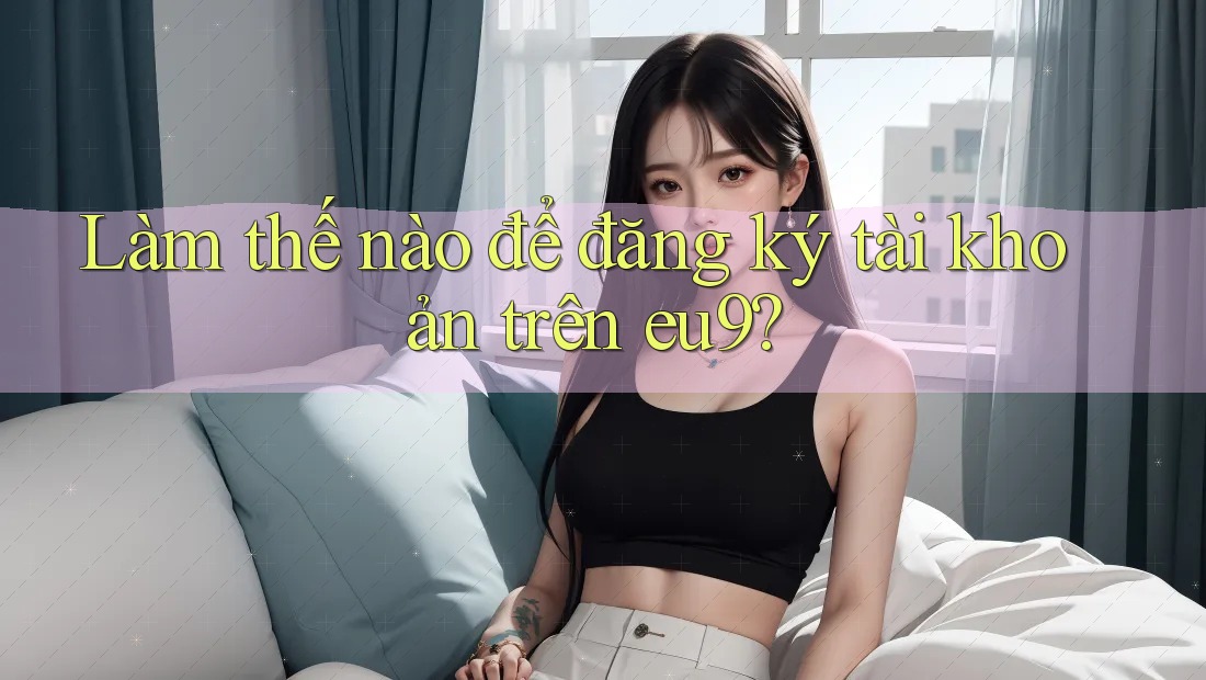 Làm thế nào để đăng ký tài khoản trên eu9? Làm thế nào để đăng ký tài khoản trên eu9?