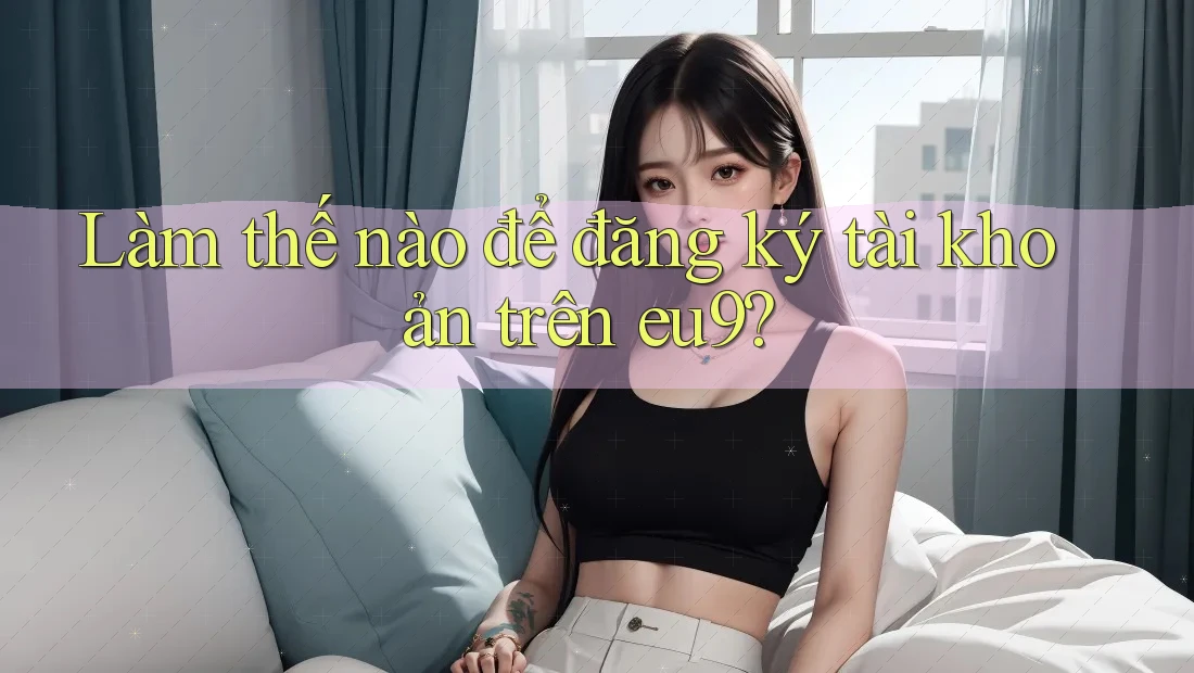 Làm thế nào để đăng ký tài khoản trên eu9? Làm thế nào để đăng ký tài khoản trên eu9?