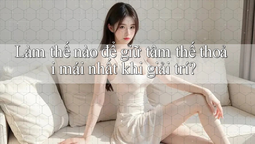Làm thế nào để giữ tâm thế thoải mái nhất khi giải trí? Làm thế nào để giữ tâm thế thoải mái nhất khi giải trí?