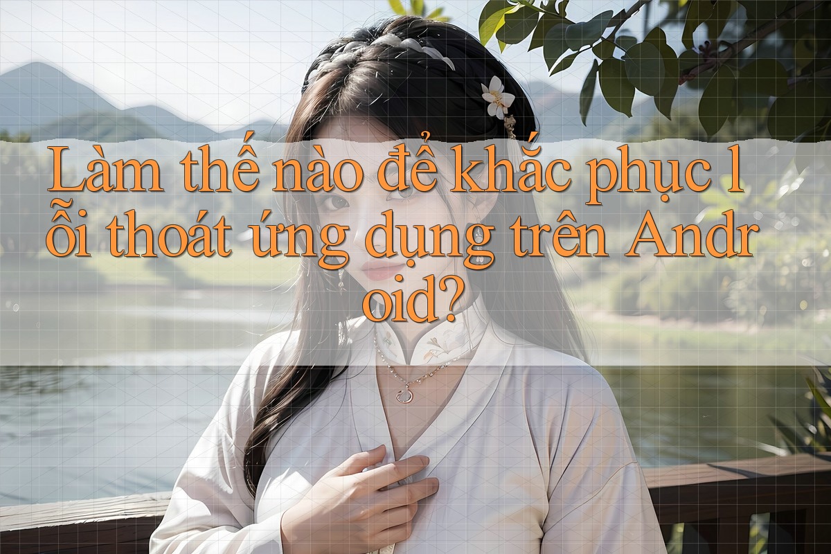 Làm thế nào để khắc phục lỗi thoát ứng dụng trên Android?