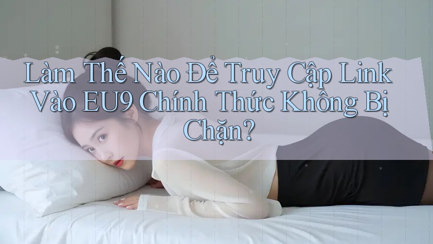 Làm Thế Nào Để Truy Cập Link Vào EU9 Chính Thức Không Bị Chặn? Làm Thế Nào Để Truy Cập Link Vào EU9 Chính Thức Không Bị Chặn?
