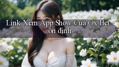 link xem app show của ox bet ổn định