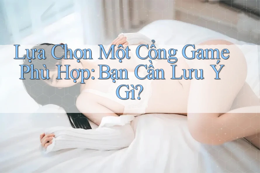 Lựa Chọn Một Cổng Game Phù Hợp: Bạn Cần Lưu Ý Gì? Lựa Chọn Một Cổng Game Phù Hợp: Bạn Cần Lưu Ý Gì?