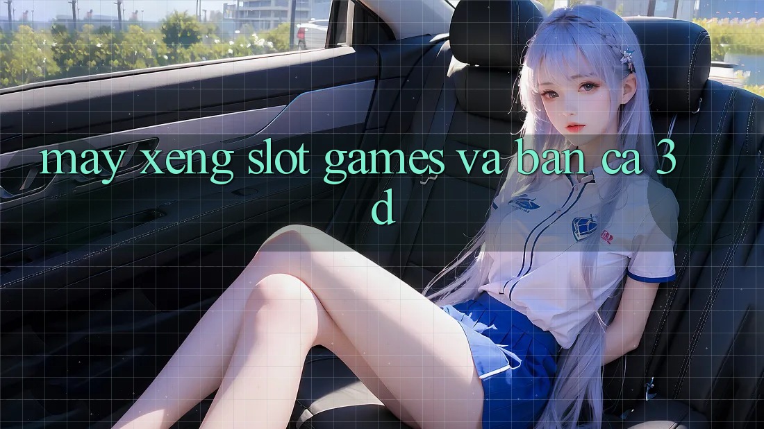 Máy xèng (Slot Games) và Bắn cá 3D Máy xèng (Slot Games) và Bắn cá 3D
