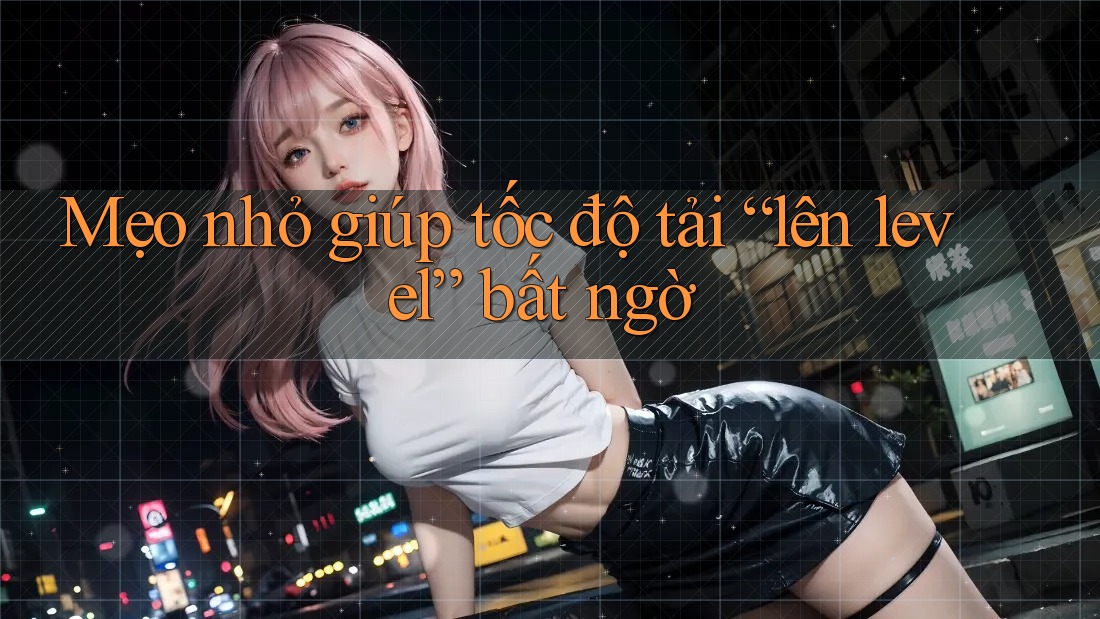 Mẹo nhỏ giúp tốc độ tải “lên level” bất ngờ Mẹo nhỏ giúp tốc độ tải “lên level” bất ngờ