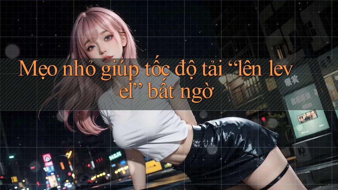 Mẹo nhỏ giúp tốc độ tải “lên level” bất ngờ Mẹo nhỏ giúp tốc độ tải “lên level” bất ngờ