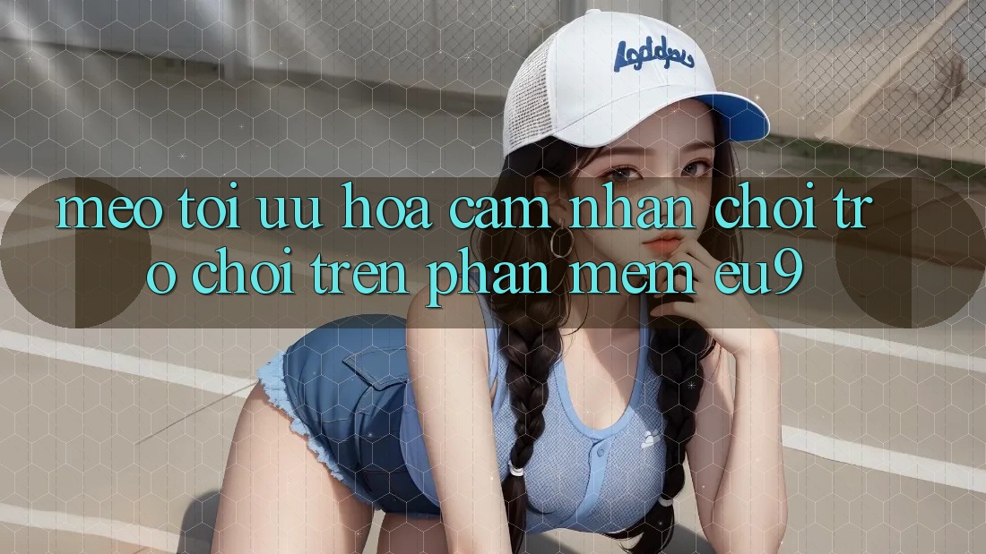 Mẹo Tối Ưu Hóa Cảm nhận Chơi Trò chơi Trên Phần mềm EU9 Mẹo Tối Ưu Hóa Cảm nhận Chơi Trò chơi Trên Phần mềm EU9