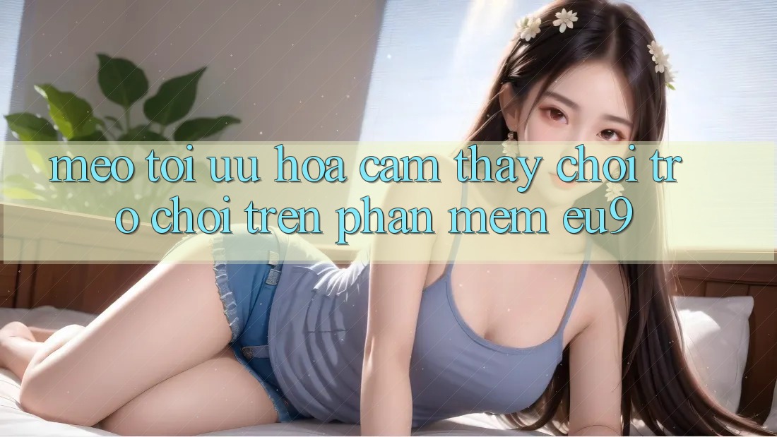 Mẹo Tối Ưu Hóa Cảm thấy Chơi Trò chơi Trên Phần mềm EU9