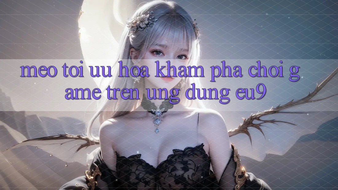 Mẹo Tối Ưu Hóa Khám phá Chơi Game Trên Ứng dụng EU9 Mẹo Tối Ưu Hóa Khám phá Chơi Game Trên Ứng dụng EU9