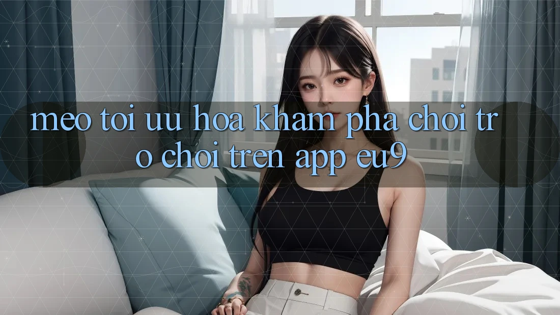 Mẹo Tối Ưu Hóa Khám phá Chơi Trò chơi Trên App EU9