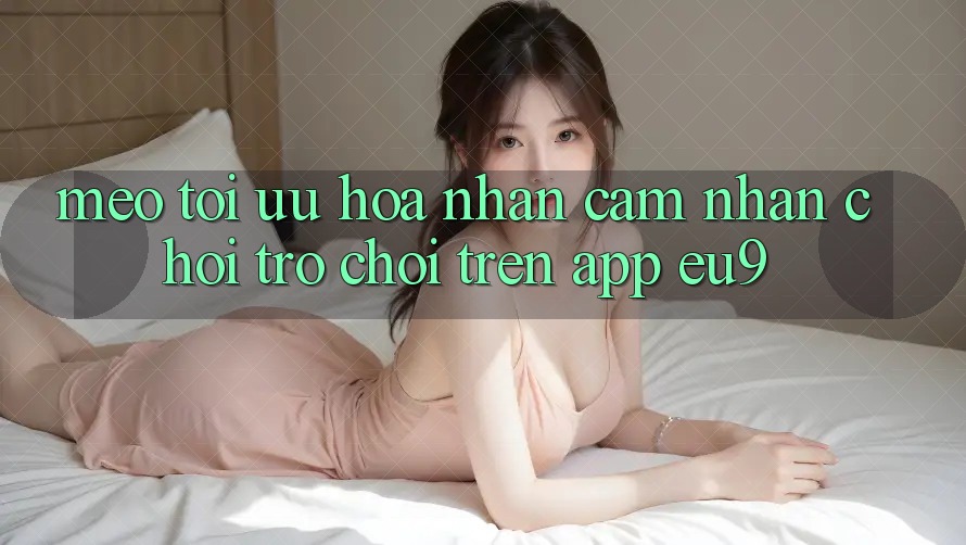 Mẹo Tối Ưu Hóa Nhận cảm nhận Chơi Trò chơi Trên App EU9