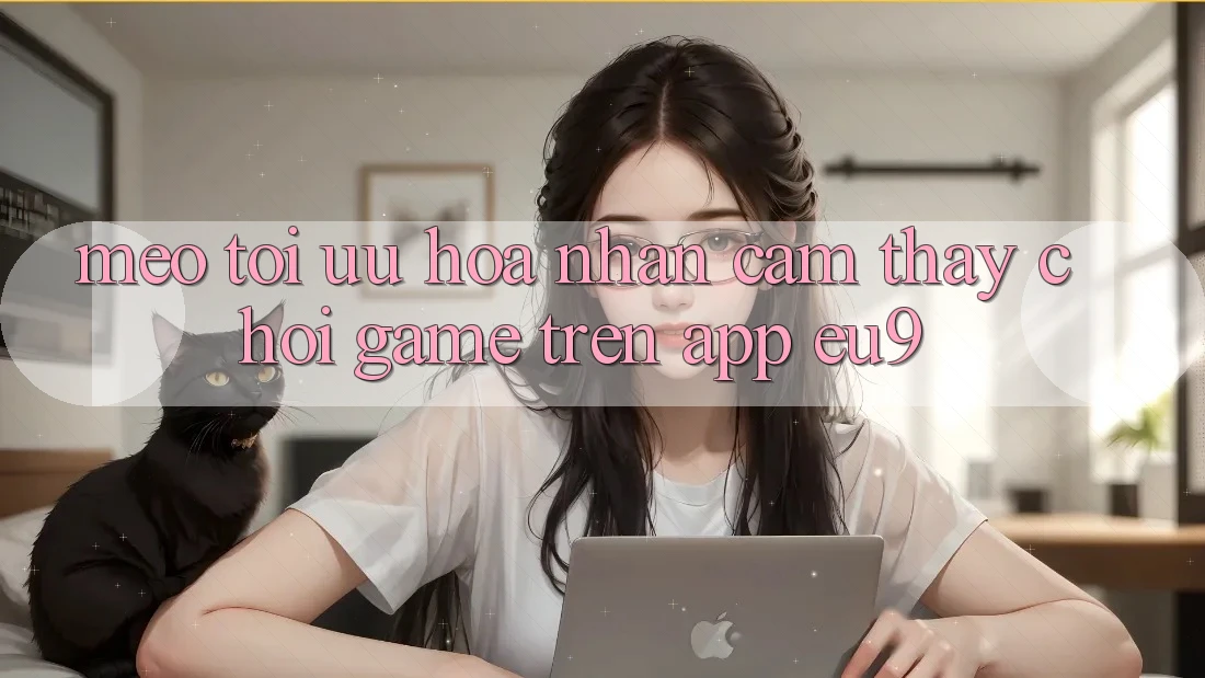 Mẹo Tối Ưu Hóa Nhận cảm thấy Chơi Game Trên App EU9 Mẹo Tối Ưu Hóa Nhận cảm thấy Chơi Game Trên App EU9