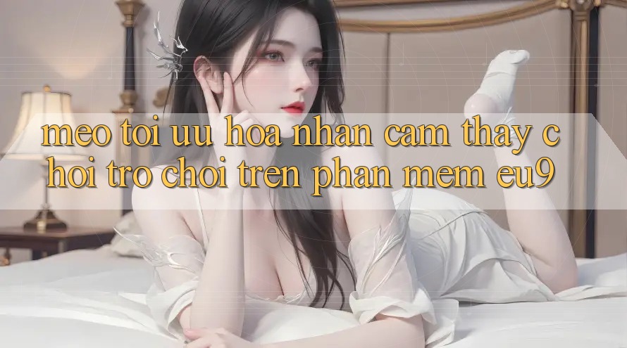 Mẹo Tối Ưu Hóa Nhận cảm thấy Chơi Trò chơi Trên Phần mềm EU9 Mẹo Tối Ưu Hóa Nhận cảm thấy Chơi Trò chơi Trên Phần mềm EU9