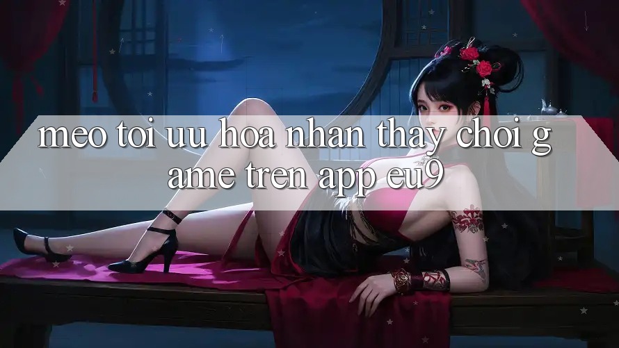Mẹo Tối Ưu Hóa Nhận thấy Chơi Game Trên App EU9