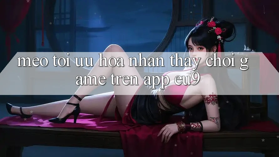 Mẹo Tối Ưu Hóa Nhận thấy Chơi Game Trên App EU9 Mẹo Tối Ưu Hóa Nhận thấy Chơi Game Trên App EU9