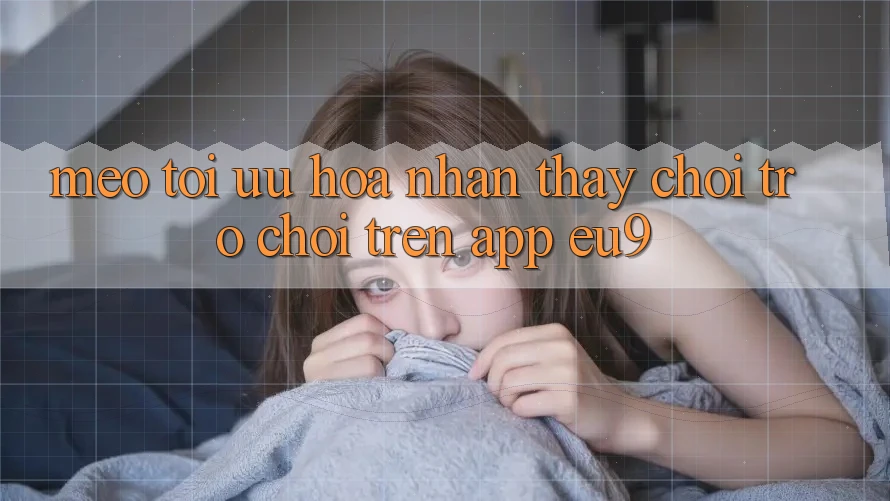 Mẹo Tối Ưu Hóa Nhận thấy Chơi Trò chơi Trên App EU9