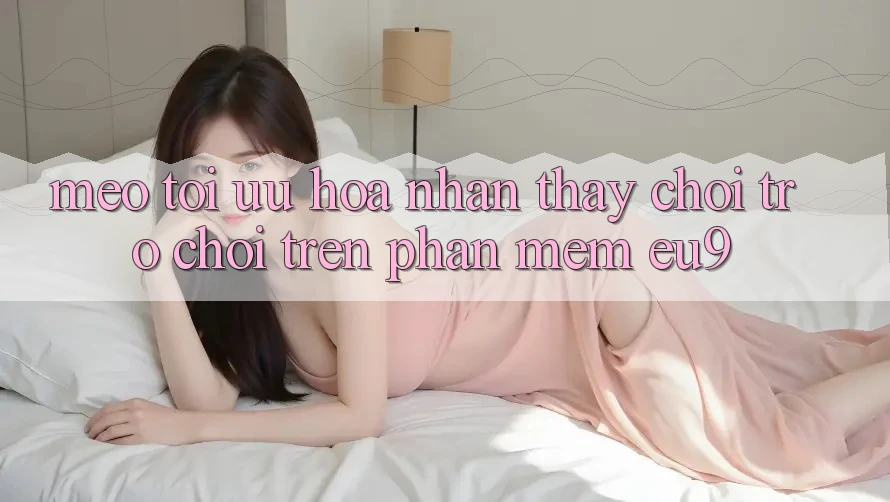 Mẹo Tối Ưu Hóa Nhận thấy Chơi Trò chơi Trên Phần mềm EU9