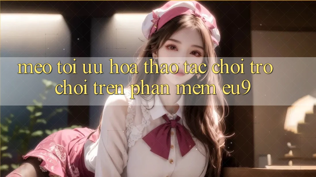 Mẹo Tối Ưu Hóa Thao tác Chơi Trò chơi Trên Phần mềm EU9