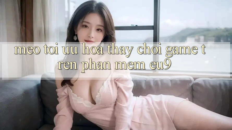 Mẹo Tối Ưu Hóa Thấy Chơi Game Trên Phần mềm EU9