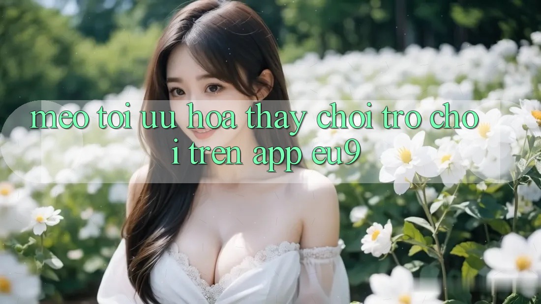 Mẹo Tối Ưu Hóa Thấy Chơi Trò chơi Trên App EU9 Mẹo Tối Ưu Hóa Thấy Chơi Trò chơi Trên App EU9