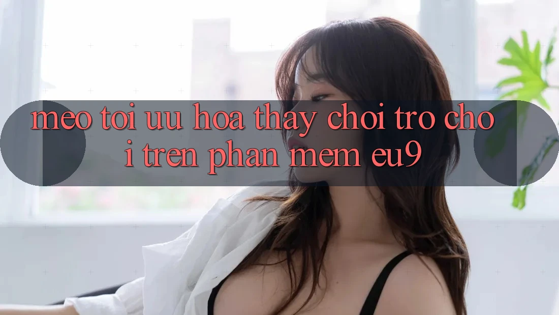 Mẹo Tối Ưu Hóa Thấy Chơi Trò chơi Trên Phần mềm EU9