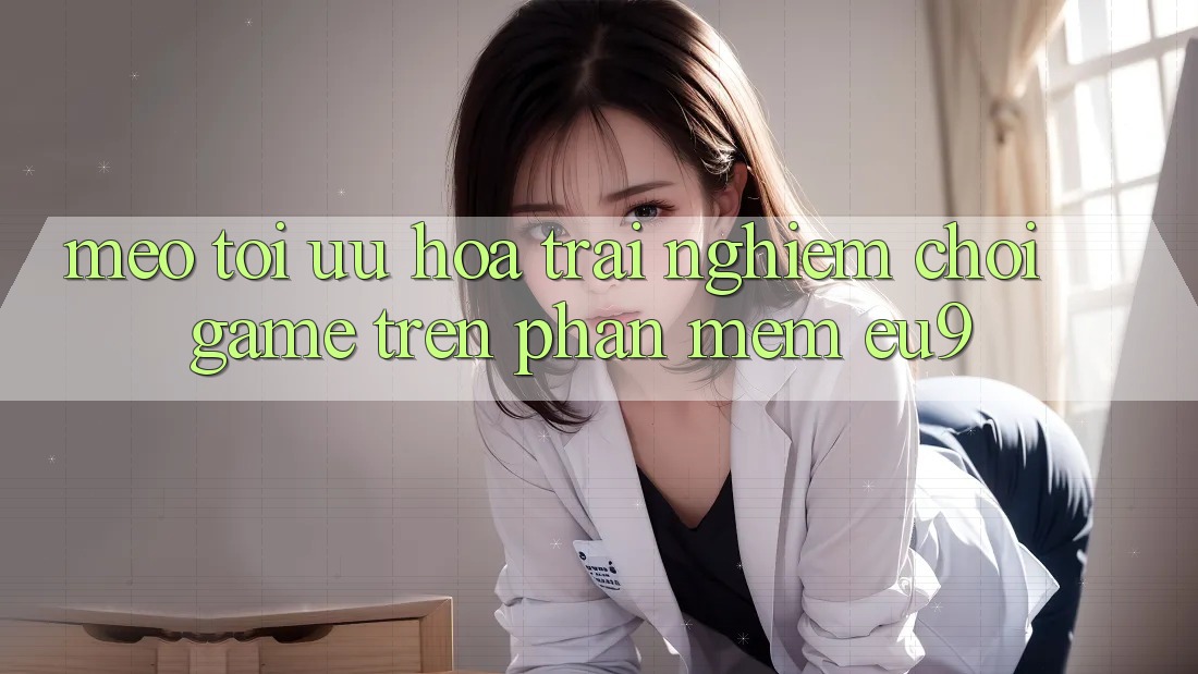 Mẹo Tối Ưu Hóa Trải Nghiệm Chơi Game Trên Phần mềm EU9