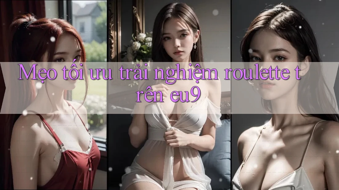 Mẹo tối ưu trải nghiệm roulette trên eu9