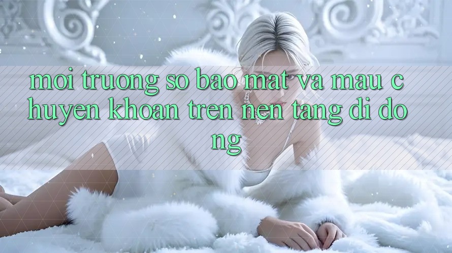 Môi trường số Bảo Mật Và Mau Chuyển khoản Trên Nền Tảng Di Động