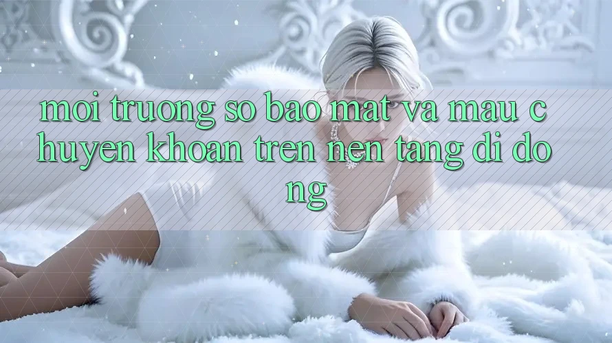 Môi trường số Bảo Mật Và Mau Chuyển khoản Trên Nền Tảng Di Động