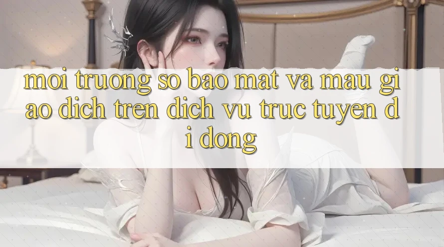 Môi trường số Bảo Mật Và Mau Giao Dịch Trên Dịch vụ trực tuyến Di Động Môi trường số Bảo Mật Và Mau Giao Dịch Trên Dịch vụ trực tuyến Di Động