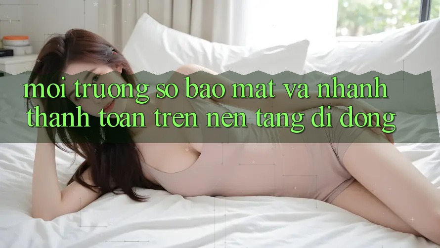 Môi trường số Bảo Mật Và Nhanh Thanh toán Trên Nền Tảng Di Động Môi trường số Bảo Mật Và Nhanh Thanh toán Trên Nền Tảng Di Động