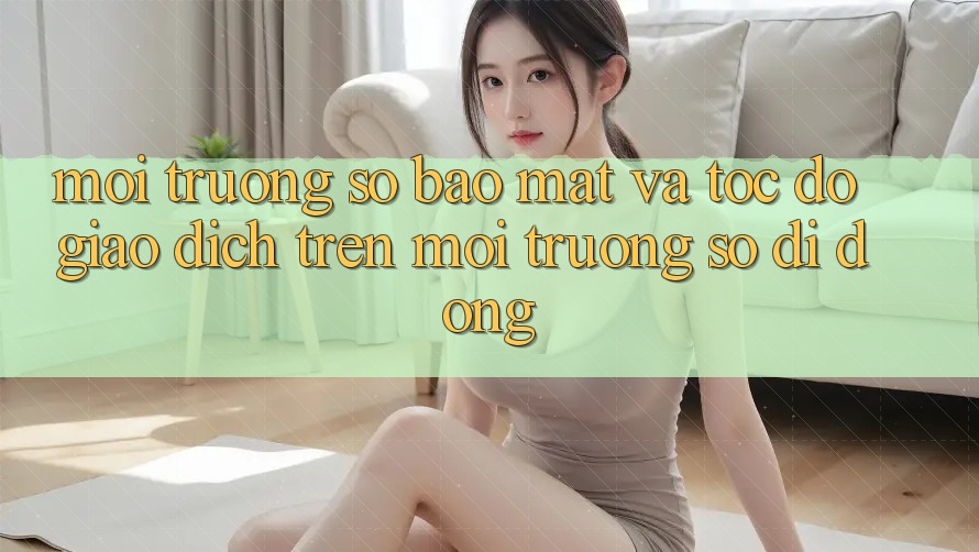 Môi trường số Bảo Mật Và Tốc Độ Giao Dịch Trên Môi trường số Di Động