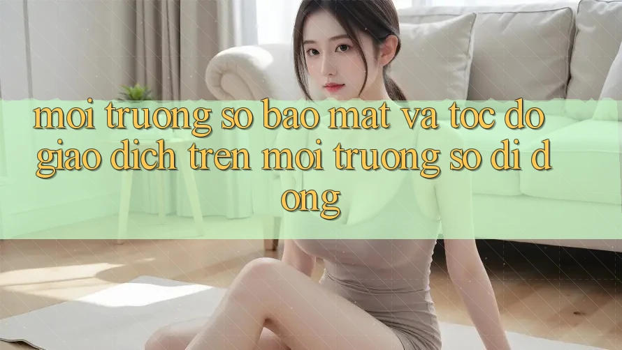 Môi trường số Bảo Mật Và Tốc độ Giao Dịch Trên Môi trường số Di Động