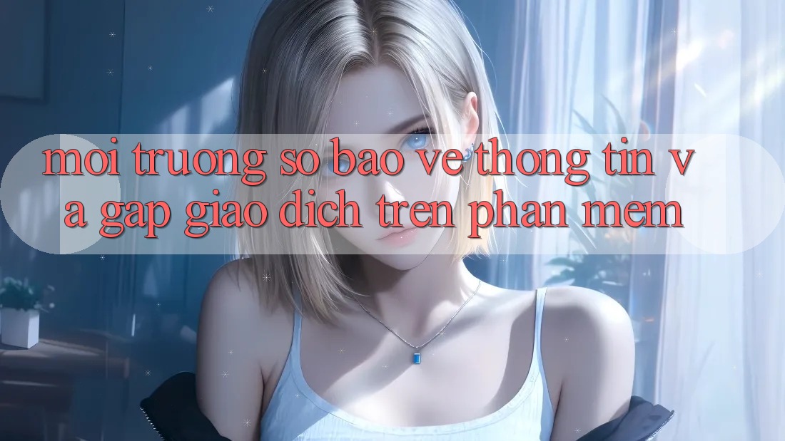 Môi trường số Bảo vệ thông tin Và Gấp Giao Dịch Trên Phần mềm Môi trường số Bảo vệ thông tin Và Gấp Giao Dịch Trên Phần mềm