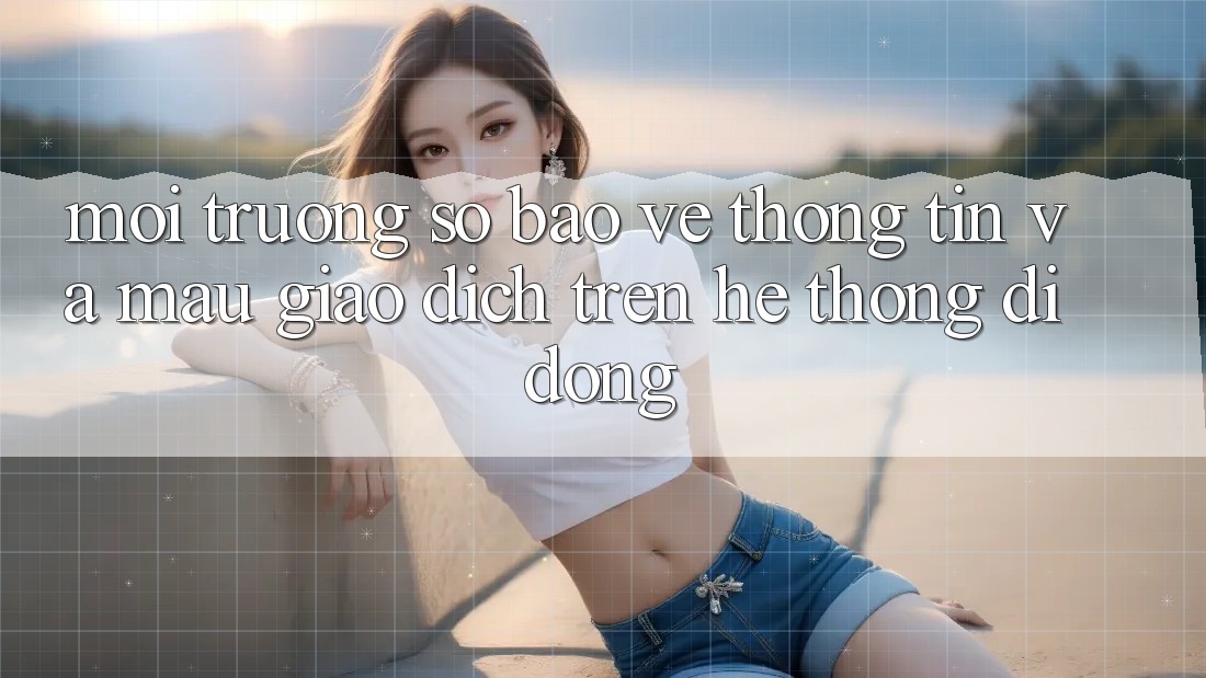 Môi trường số Bảo vệ thông tin Và Mau Giao Dịch Trên Hệ thống Di Động