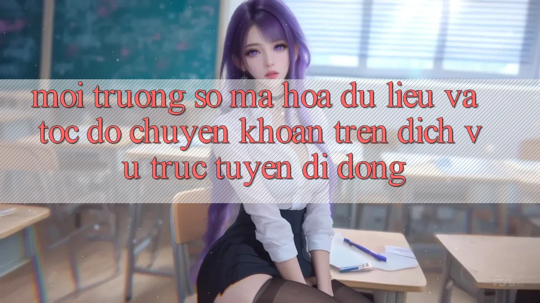 Môi trường số Mã hóa dữ liệu Và Tốc Độ Chuyển khoản Trên Dịch vụ trực tuyến Di Động