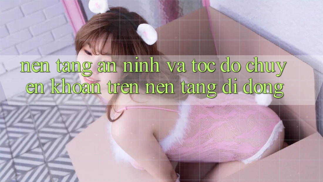 Nền tảng An ninh Và Tốc độ Chuyển khoản Trên Nền Tảng Di Động