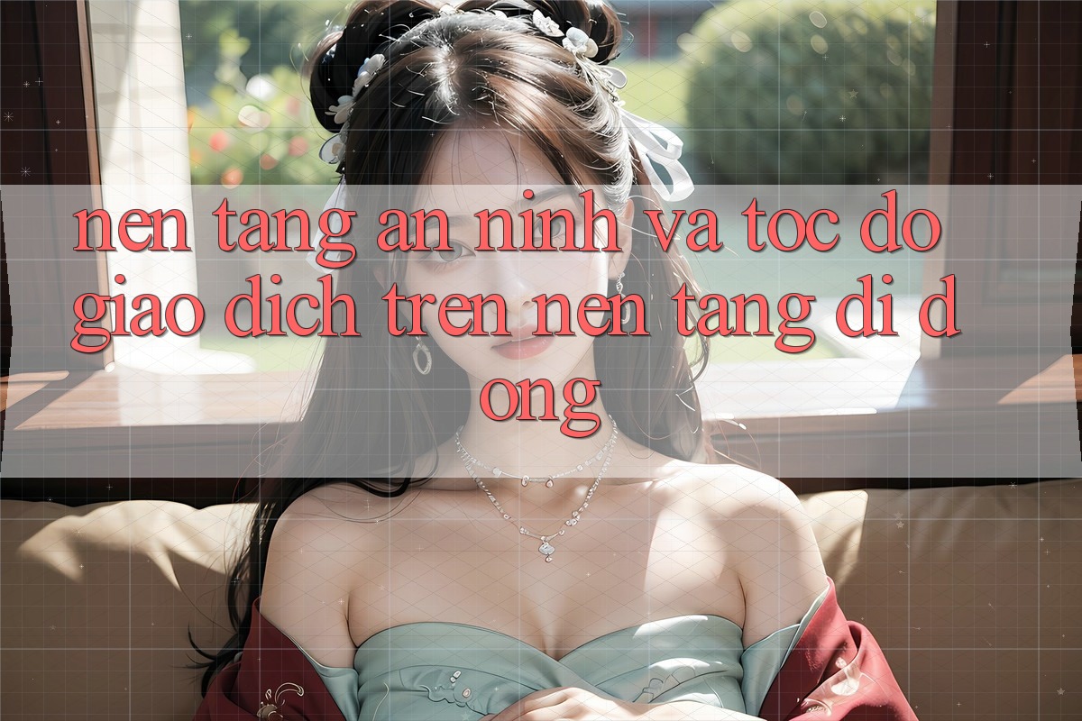 Nền tảng An ninh Và Tốc Độ Giao Dịch Trên Nền Tảng Di Động Nền tảng An ninh Và Tốc Độ Giao Dịch Trên Nền Tảng Di Động